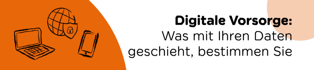 Digitale Vorsorge: Was mit Ihren
Daten geschieht, bestimmen Sie